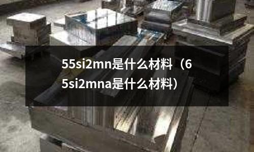 55si2mn是什么材料(65si2mna是什么材料)