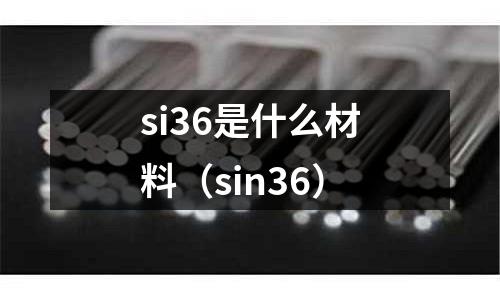 si36是什么材料(sin36)