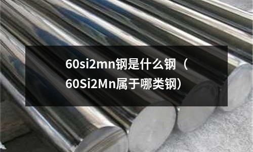 60si2mn鋼是什么鋼(60Si2Mn屬于哪類鋼)