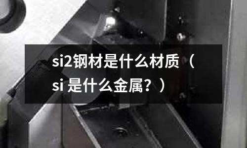 si2鋼材是什么材質（si 是什么金屬？）