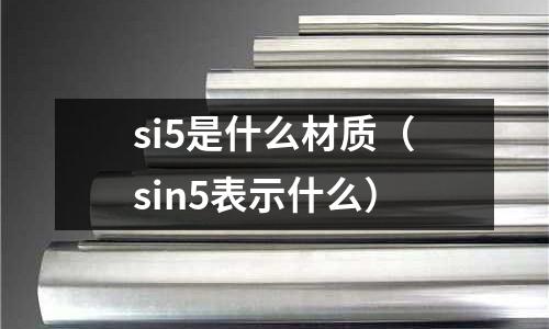 si5是什么材質（sin5表示什么）