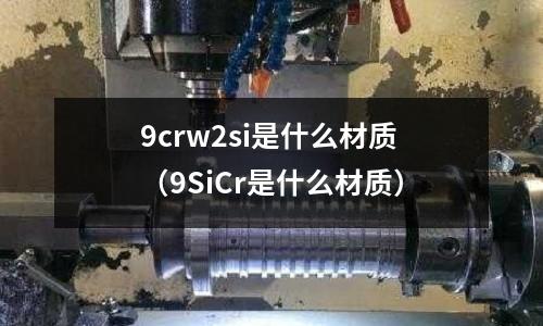 9crw2si是什么材質(zhì)（9SiCr是什么材質(zhì)）