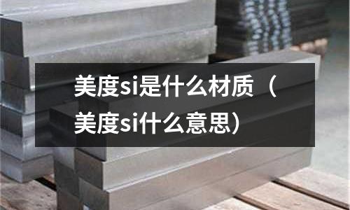 美度si是什么材質(zhì)(美度si什么意思)