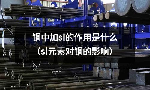 鋼中加si的作用是什么(si元素對(duì)鋼的影響)