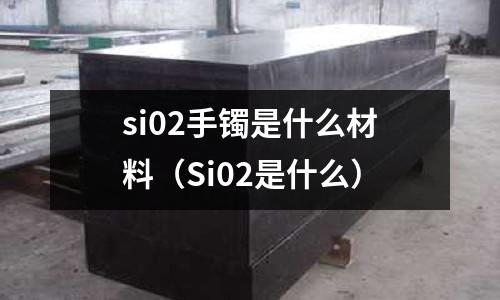 si02手鐲是什么材料(Si02是什么)