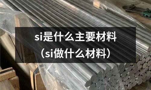 si是什么主要材料(si做什么材料)