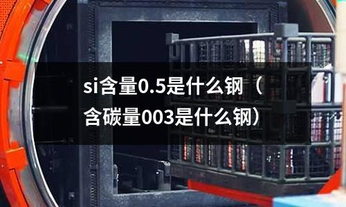 si含量0.5是什么鋼(含碳量003是什么鋼)