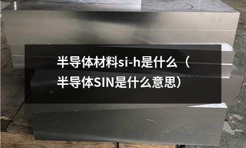 半導體材料si-h是什么（半導體SIN是什么意思）