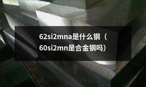62si2mna是什么鋼（60si2mn是合金鋼嗎）