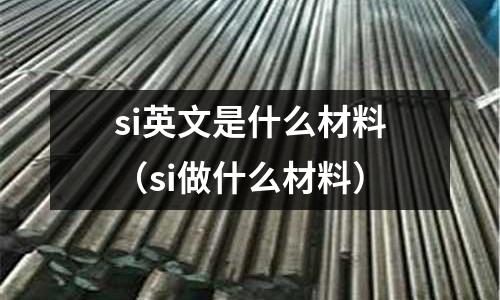 si英文是什么材料(si做什么材料)