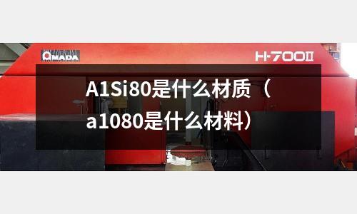 A1Si80是什么材質(a1080是什么材料)