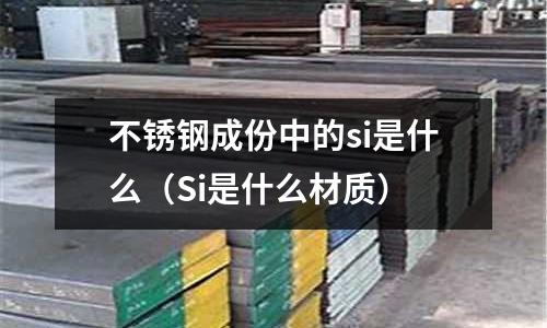 不銹鋼成份中的si是什么(Si是什么材質)