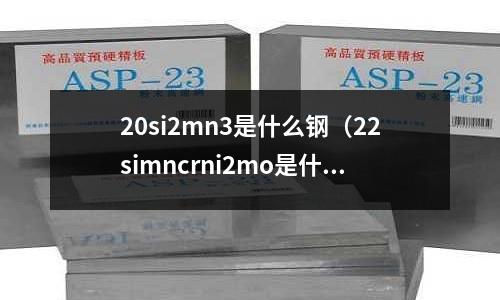 20si2mn3是什么鋼(22simncrni2mo是什么鋼種)