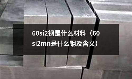 60si2鋼是什么材料(60si2mn是什么鋼及含義)