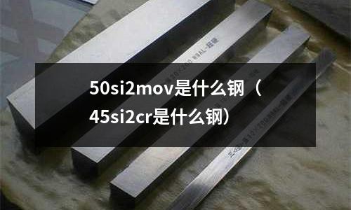 50si2mov是什么鋼（45si2cr是什么鋼）