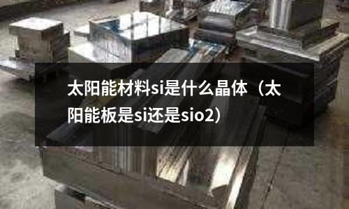 太陽能材料si是什么晶體（太陽能板是si還是sio2）