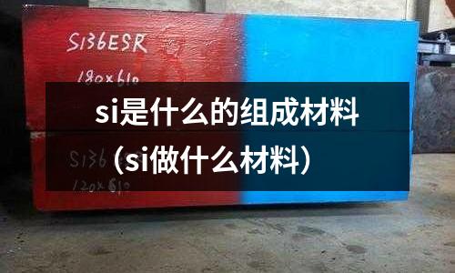 si是什么的組成材料(si做什么材料)