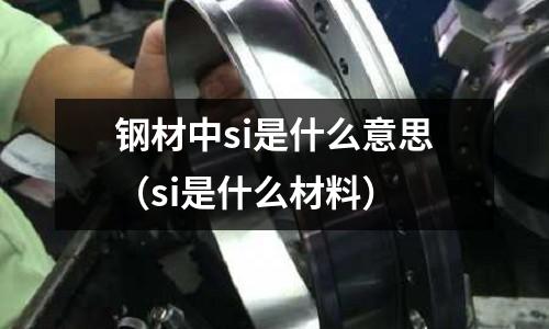 鋼材中si是什么意思(si是什么材料)
