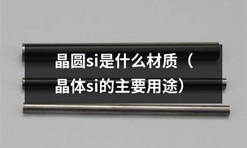 晶圓si是什么材質(晶體si的主要用途)