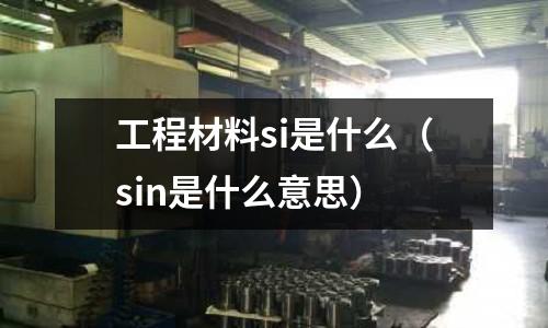 工程材料si是什么（sin是什么意思）