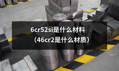 6cr52si是什么材料(46cr2是什么材質)