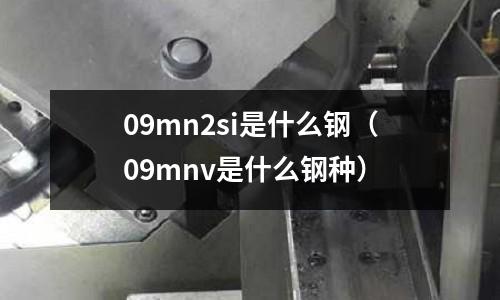 09mn2si是什么鋼(09mnv是什么鋼種)
