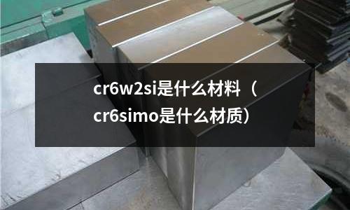 cr6w2si是什么材料(cr6simo是什么材質)