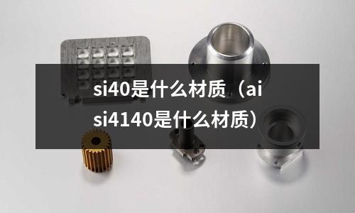 si40是什么材質(aisi4140是什么材質)