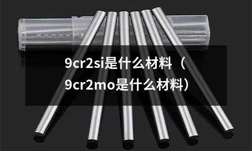 9cr2si是什么材料(9cr2mo是什么材料)