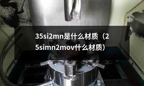 35si2mn是什么材質(zhì)（25simn2mov什么材質(zhì)）