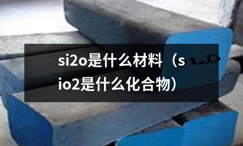 si2o是什么材料（sio2是什么化合物）