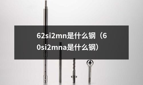 62si2mn是什么鋼(60si2mna是什么鋼)