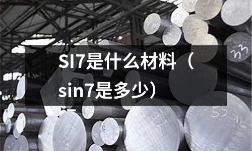 SI7是什么材料（sin7是多少）