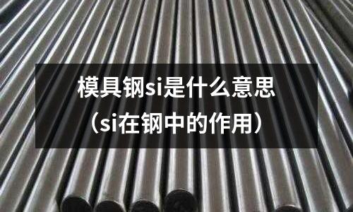 模具鋼si是什么意思（si在鋼中的作用）