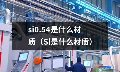 si0.54是什么材質(zhì)（Si是什么材質(zhì)）