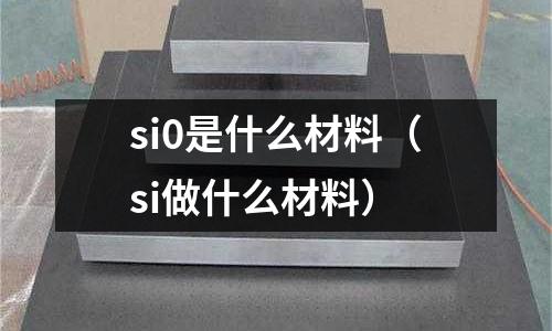 si0是什么材料(si做什么材料)
