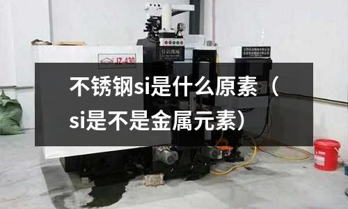 不銹鋼si是什么原素(si是不是金屬元素)