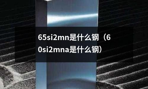 65si2mn是什么鋼(60si2mna是什么鋼)
