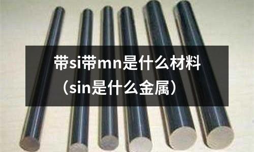 帶si帶mn是什么材料(sin是什么金屬)