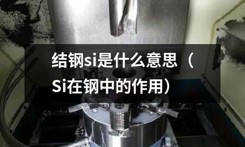 結鋼si是什么意思(Si在鋼中的作用)