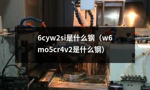 6cyw2si是什么鋼（w6mo5cr4v2是什么鋼）