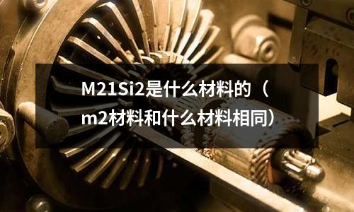 M21Si2是什么材料的(m2材料和什么材料相同)