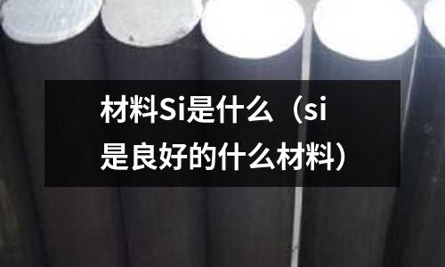 材料Si是什么（si是良好的什么材料）