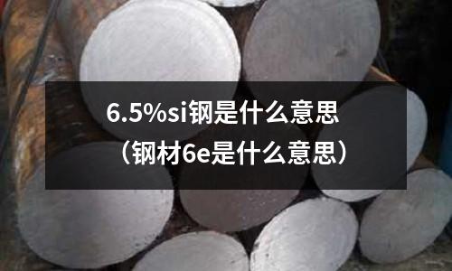 6.5%si鋼是什么意思（鋼材6e是什么意思）