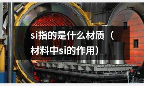 si指的是什么材質(zhì)(材料中si的作用)