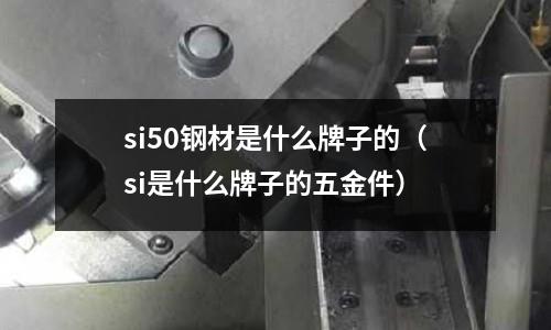 si50鋼材是什么牌子的(si是什么牌子的五金件)