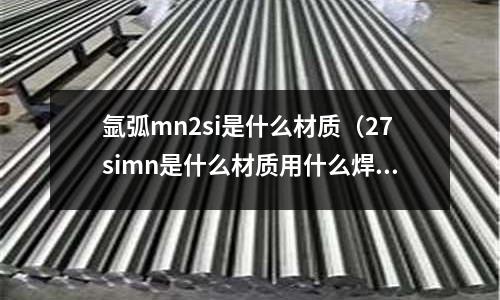 氬弧mn2si是什么材質(zhì)（27simn是什么材質(zhì)用什么焊材）