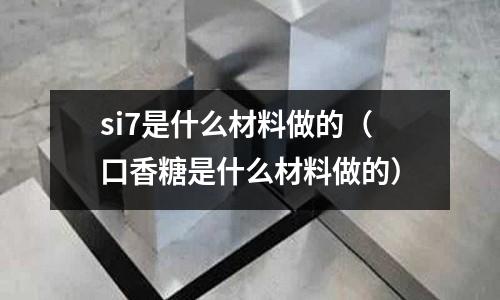 si7是什么材料做的(口香糖是什么材料做的)