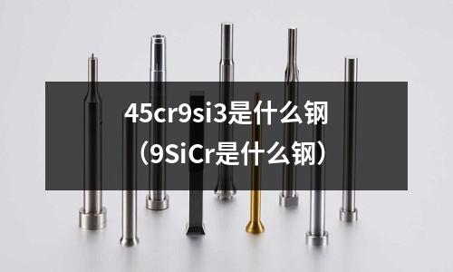 45cr9si3是什么鋼（9SiCr是什么鋼）