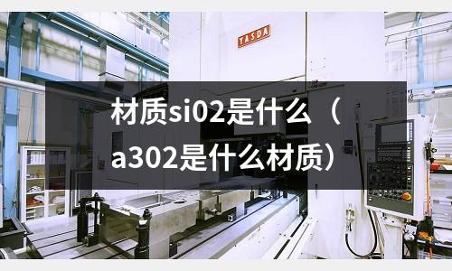 材質si02是什么（a302是什么材質）